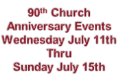 90th Church
Anniversary Events
Wednesday July 11th
Thru
Sunday July 15th